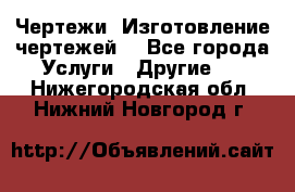 Чертежи. Изготовление чертежей. - Все города Услуги » Другие   . Нижегородская обл.,Нижний Новгород г.